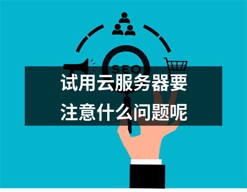 试用云服务器要注意什么问题呢