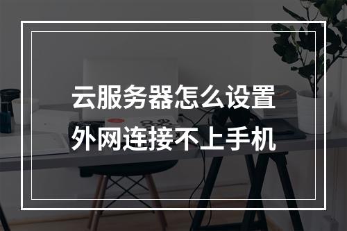 云服务器怎么设置外网连接不上手机
