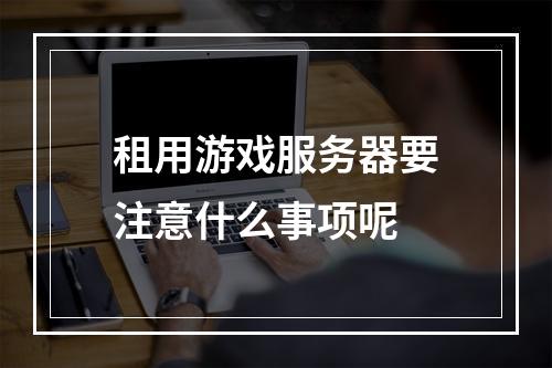 租用游戏服务器要注意什么事项呢