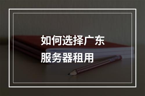 如何选择广东服务器租用