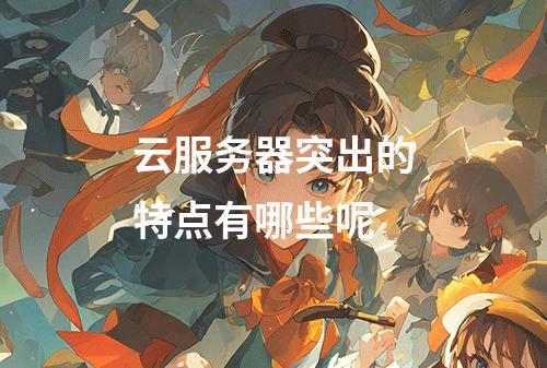 云服务器突出的特点有哪些呢