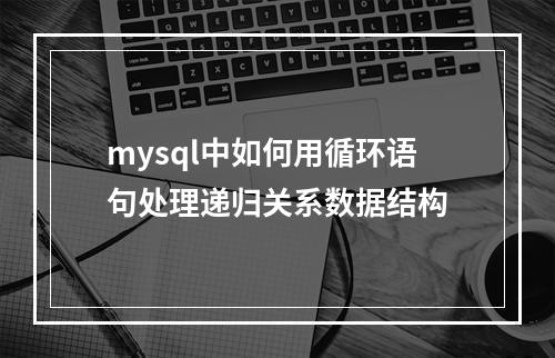 mysql中如何用循环语句处理递归关系数据结构