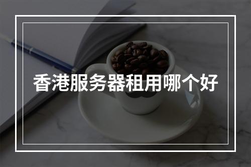 香港服务器租用哪个好