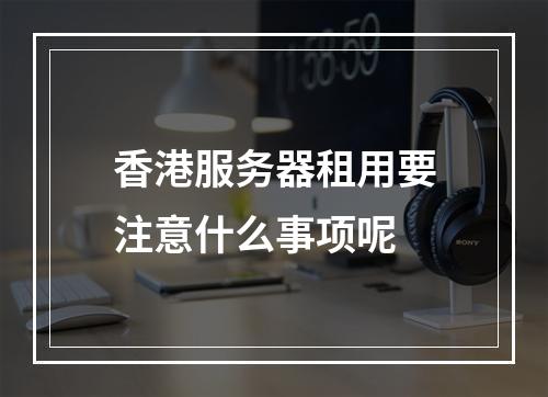 香港服务器租用要注意什么事项呢