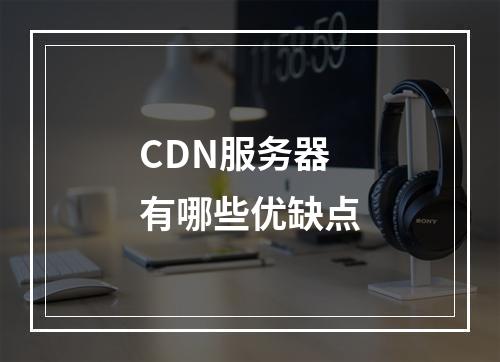 CDN服务器有哪些优缺点