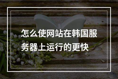 怎么使网站在韩国服务器上运行的更快