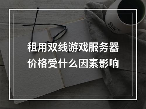租用双线游戏服务器价格受什么因素影响