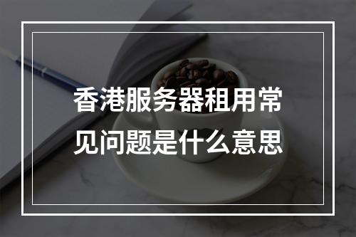 香港服务器租用常见问题是什么意思
