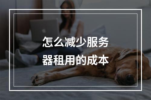 怎么减少服务器租用的成本
