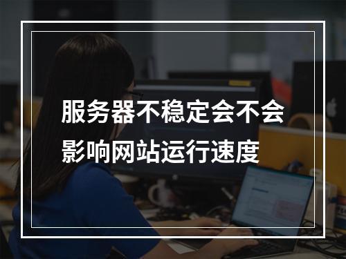 服务器不稳定会不会影响网站运行速度
