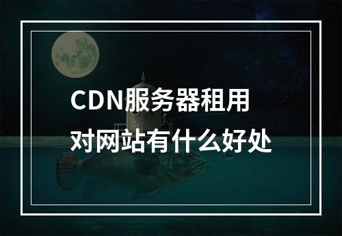 CDN服务器租用对网站有什么好处