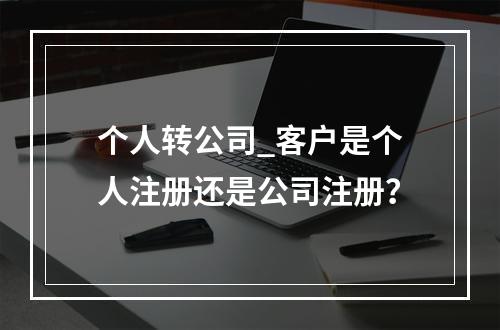 个人转公司_客户是个人注册还是公司注册?