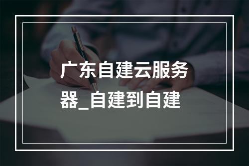 广东自建云服务器_自建到自建