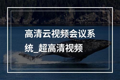 高清云视频会议系统_超高清视频