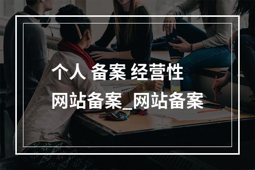 个人 备案 经营性网站备案_网站备案