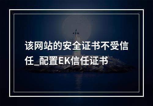 该网站的安全证书不受信任_配置EK信任证书