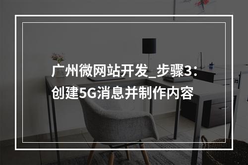 广州微网站开发_步骤3:创建5G消息并制作内容