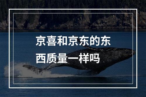 京喜和京东的东西质量一样吗