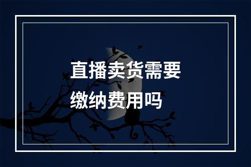 直播卖货需要缴纳费用吗