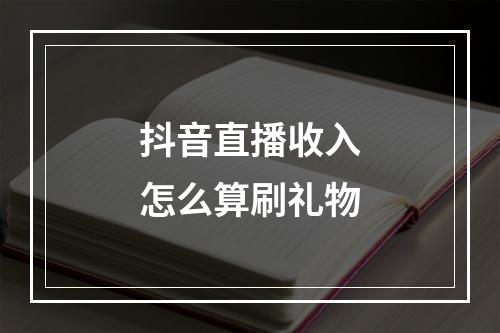抖音直播收入怎么算刷礼物