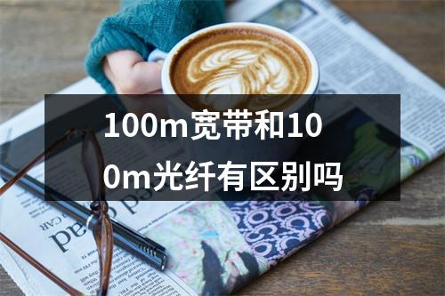 100m宽带和100m光纤有区别吗