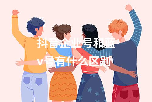 抖音企业号和蓝v号有什么区别