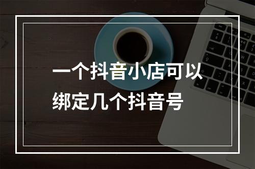一个抖音小店可以绑定几个抖音号