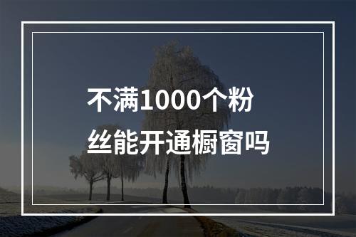 不满1000个粉丝能开通橱窗吗