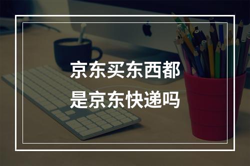 京东买东西都是京东快递吗
