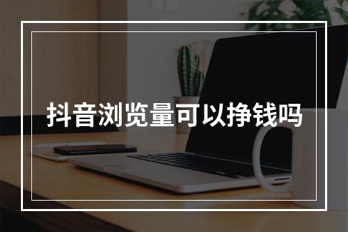 抖音浏览量可以挣钱吗
