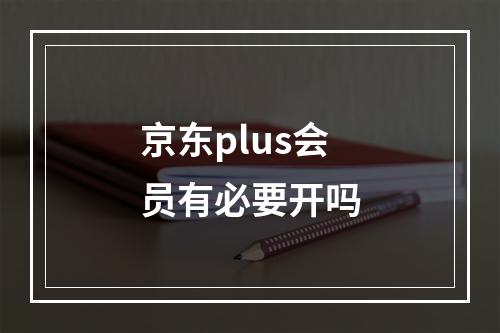 京东plus会员有必要开吗