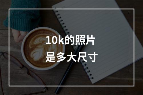 10k的照片是多大尺寸