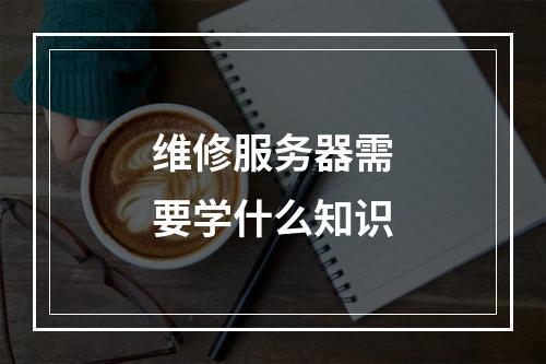 维修服务器需要学什么知识