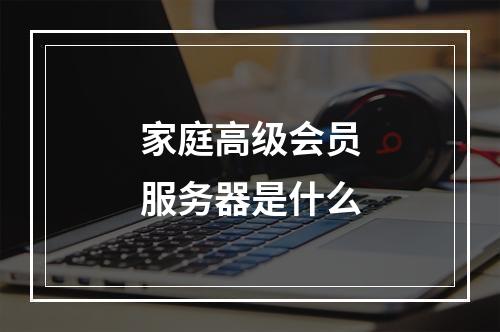 家庭高级会员服务器是什么