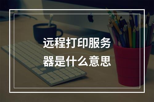 远程打印服务器是什么意思