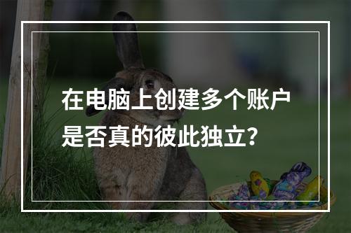 在电脑上创建多个账户是否真的彼此独立?