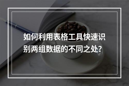 如何利用表格工具快速识别两组数据的不同之处?