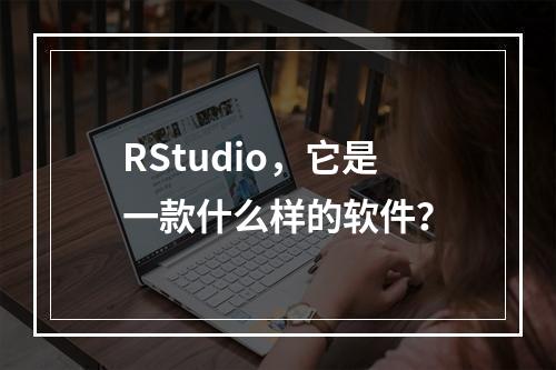 RStudio,它是一款什么样的软件?