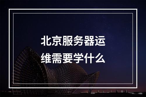 北京服务器运维需要学什么
