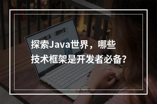 探索Java世界,哪些技术框架是开发者必备?