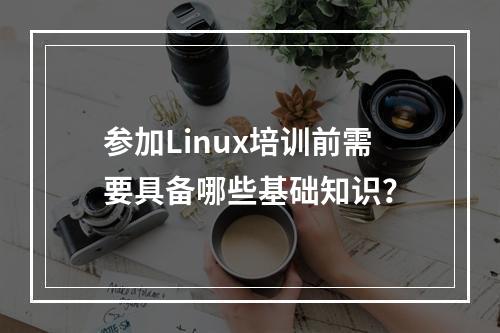 参加Linux培训前需要具备哪些基础知识?