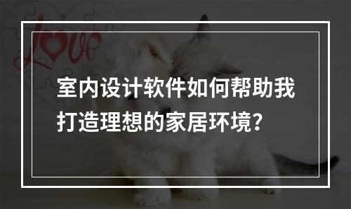 室内设计软件如何帮助我打造理想的家居环境?