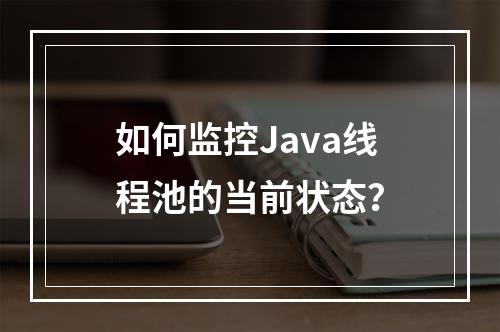 如何监控Java线程池的当前状态?