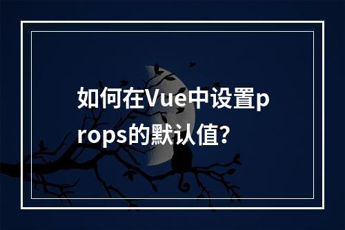 如何在Vue中设置props的默认值?