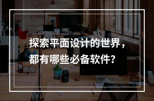 探索平面设计的世界,都有哪些必备软件?