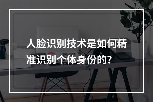 人脸识别技术是如何精准识别个体身份的?