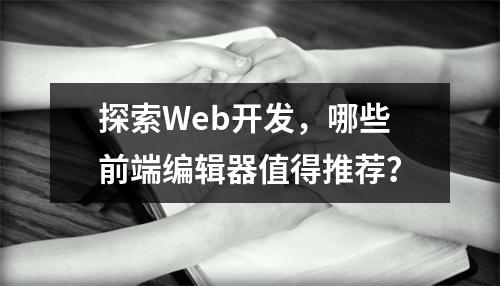 探索Web开发,哪些前端编辑器值得推荐?
