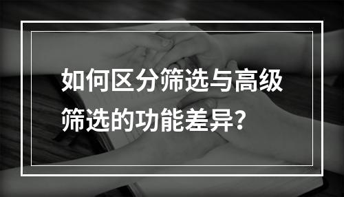 如何区分筛选与高级筛选的功能差异?