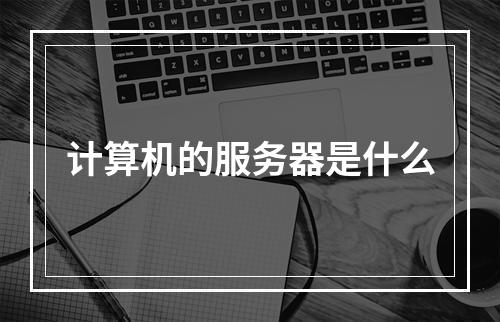 计算机的服务器是什么