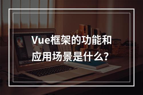 Vue框架的功能和应用场景是什么?